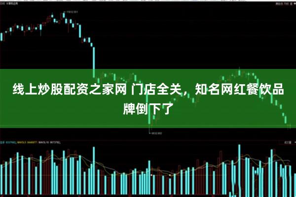 线上炒股配资之家网 门店全关，知名网红餐饮品牌倒下了