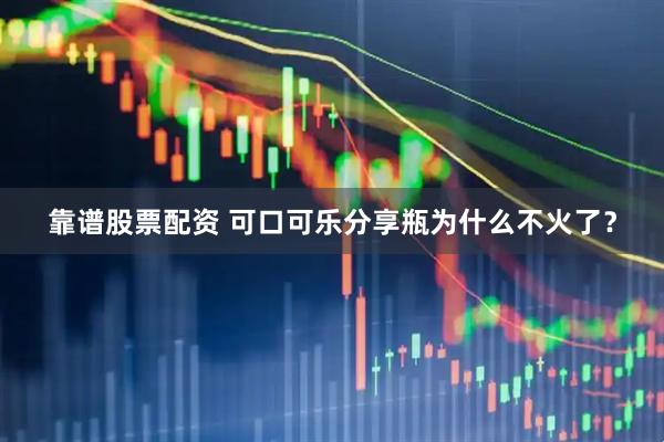 靠谱股票配资 可口可乐分享瓶为什么不火了？