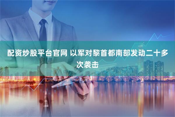 配资炒股平台官网 以军对黎首都南部发动二十多次袭击
