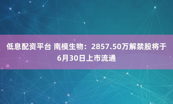 低息配资平台 南模生物：2857.50万解禁股将于6月30日上市流通