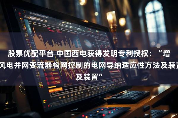 股票优配平台 中国西电获得发明专利授权：“增强风电并网变流器构网控制的电网导纳适应性方法及装置”