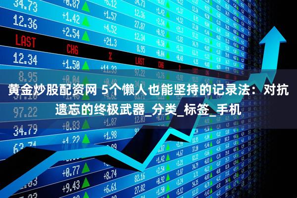 黄金炒股配资网 5个懒人也能坚持的记录法：对抗遗忘的终极武器_分类_标签_手机