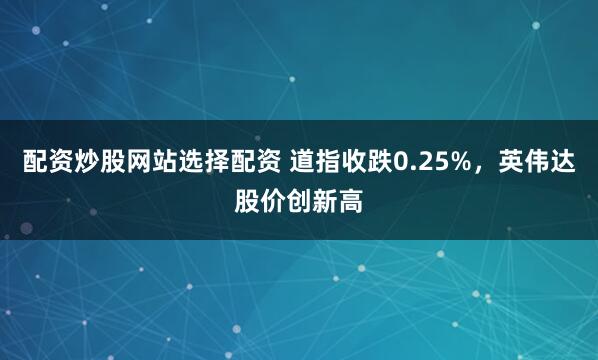 配资炒股网站选择配资 道指收跌0.25%，英伟达股价创新高