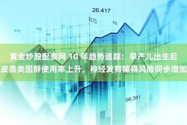 黄金炒股配资网 10 年趋势追踪：早产儿出生后皮质类固醇使用率上升，神经发育障碍风险同步增加