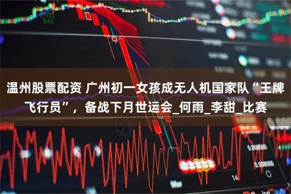 温州股票配资 广州初一女孩成无人机国家队“王牌飞行员”，备战下月世运会_何雨_李甜_比赛