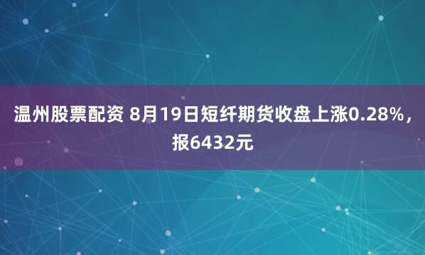 温州股票配资 8月19日短纤期货收盘上涨0.28%，报6432元