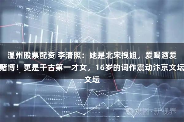 温州股票配资 李清照：她是北宋拽姐，爱喝酒爱赌博！更是千古第一才女，16岁的词作震动汴京文坛