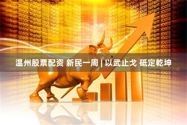 温州股票配资 新民一周 | 以武止戈 砥定乾坤