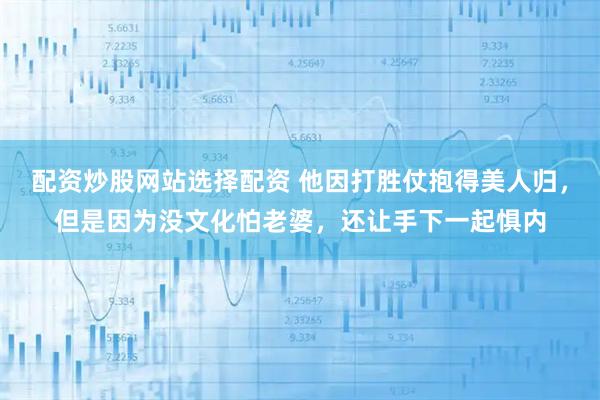配资炒股网站选择配资 他因打胜仗抱得美人归，但是因为没文化怕老婆，还让手下一起惧内