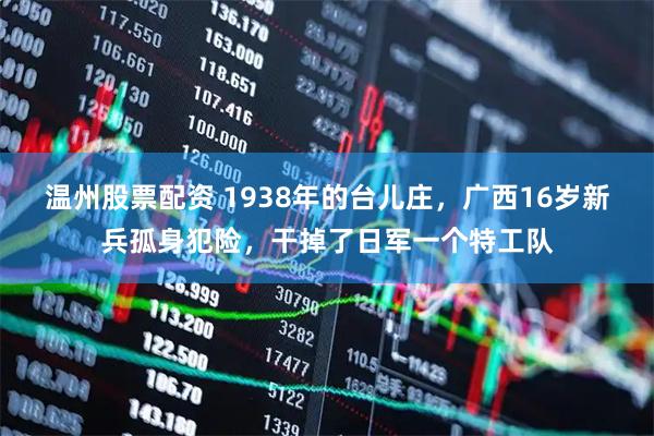 温州股票配资 1938年的台儿庄，广西16岁新兵孤身犯险，干掉了日军一个特工队