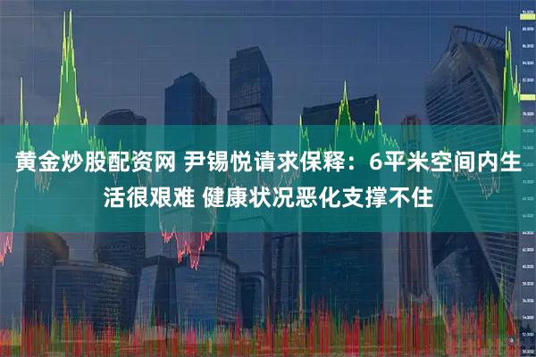 黄金炒股配资网 尹锡悦请求保释：6平米空间内生活很艰难 健康状况恶化支撑不住