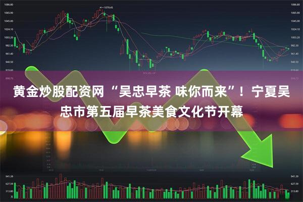 黄金炒股配资网 “吴忠早茶 味你而来”！宁夏吴忠市第五届早茶美食文化节开幕