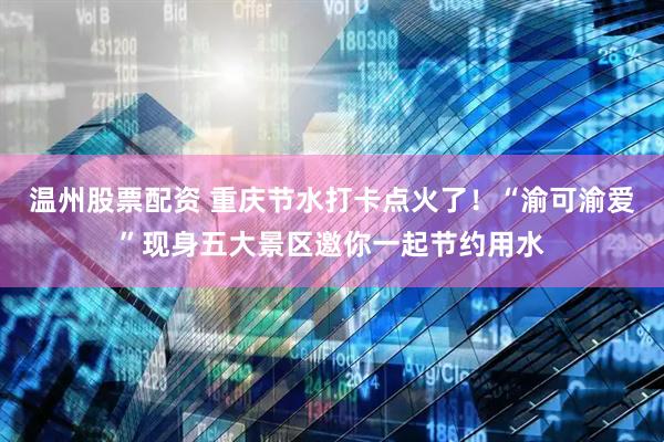 温州股票配资 重庆节水打卡点火了！“渝可渝爱”现身五大景区邀你一起节约用水