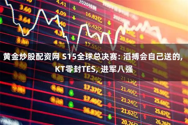 黄金炒股配资网 S15全球总决赛: 滔搏会自己送的, KT零封TES, 进军八强