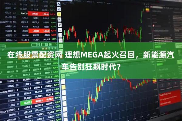 在线股票配资网 理想MEGA起火召回，新能源汽车告别狂飙时代？