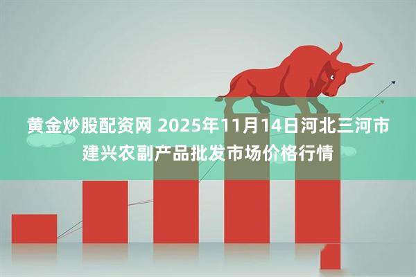 黄金炒股配资网 2025年11月14日河北三河市建兴农副产品批发市场价格行情