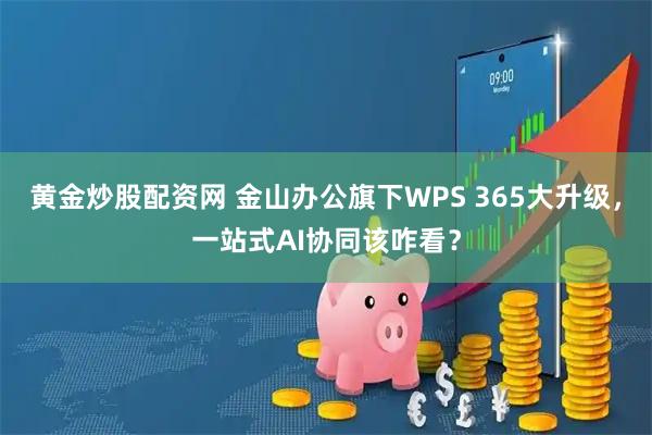 黄金炒股配资网 金山办公旗下WPS 365大升级，一站式AI协同该咋看？