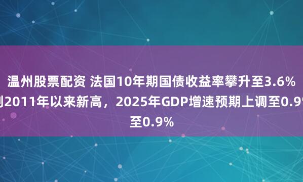 温州股票配资 法国10年期国债收益率攀升至3.6%创2011年以来新高，2025年GDP增速预期上调至0.9%