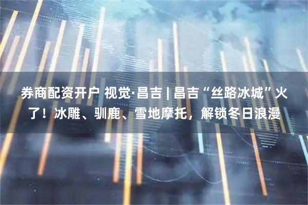 券商配资开户 视觉·昌吉 | 昌吉“丝路冰城”火了！冰雕、驯鹿、雪地摩托，解锁冬日浪漫