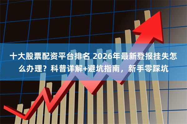 十大股票配资平台排名 2026年最新登报挂失怎么办理？科普详解+避坑指南，新手零踩坑
