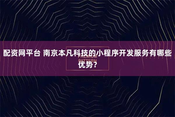 配资网平台 南京本凡科技的小程序开发服务有哪些优势？